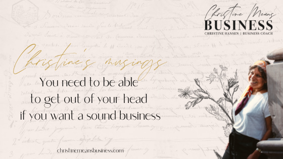 You need to be able to get out of your head if you want a sound business